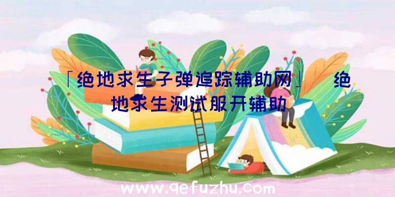 「绝地求生子弹追踪辅助网」|绝地求生测试服开辅助